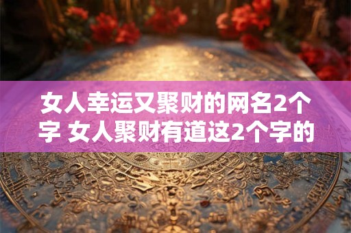 女人幸运又聚财的网名2个字 女人聚财有道这2个字的网名是什么