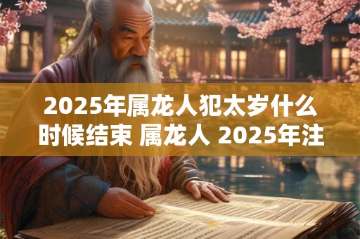 2025年属龙人犯太岁什么时候结束 属龙人 2025年注意事项