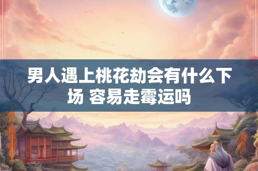 男人遇上桃花劫会有什么下场 容易走霉运吗