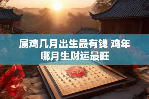 属鸡几月出生最有钱 鸡年哪月生财运最旺