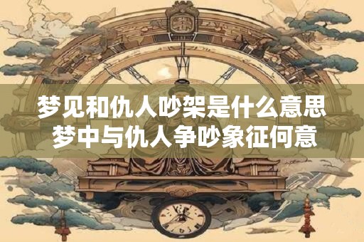 梦见和仇人吵架是什么意思 梦中与仇人争吵象征何意