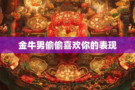 金牛男偷偷喜欢你的表现