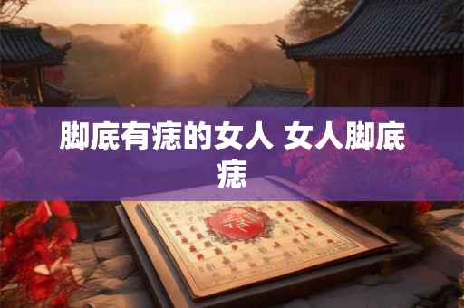 脚底有痣的女人 女人脚底痣
