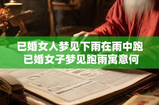 已婚女人梦见下雨在雨中跑 已婚女子梦见跑雨寓意何在