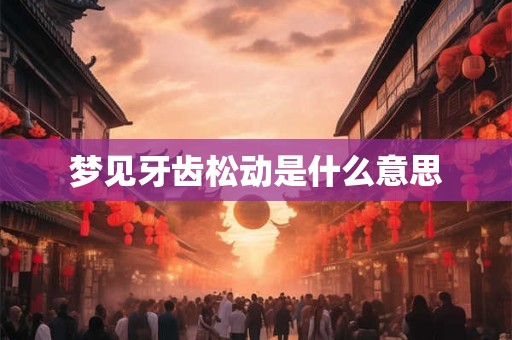 梦见牙齿松动是什么意思
