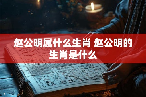 赵公明属什么生肖 赵公明的生肖是什么