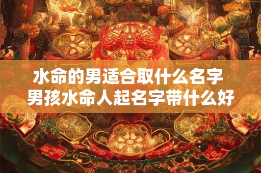 水命的男适合取什么名字 男孩水命人起名字带什么好
