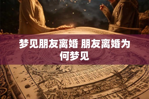 梦见朋友离婚 朋友离婚为何梦见