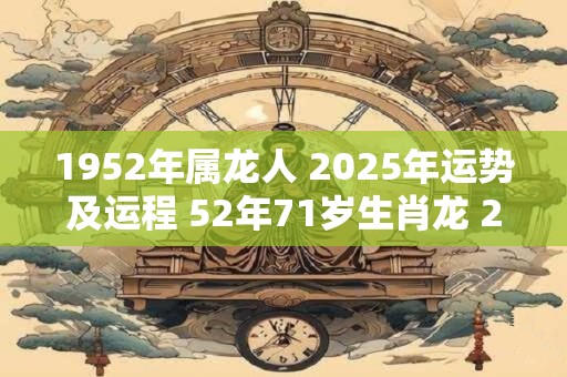 1952年属龙人 2025年运势及运程 52年71岁生肖龙 2025年每月运势