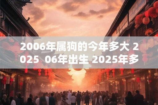 2006年属狗的今年多大 2025  06年出生 2025年多大年龄