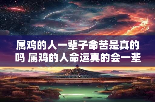 属鸡的人一辈子命苦是真的吗 属鸡的人命运真的会一辈子不顺吗