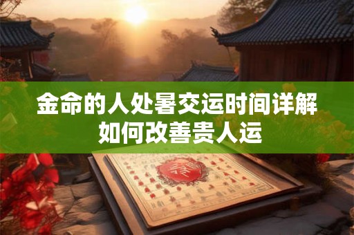 金命的人处暑交运时间详解 如何改善贵人运