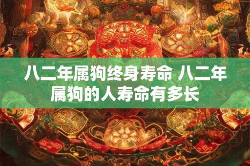 八二年属狗终身寿命 八二年属狗的人寿命有多长