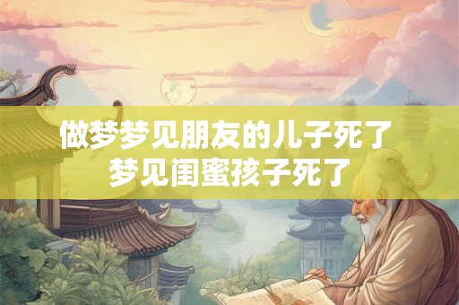 做梦梦见朋友的儿子死了 梦见闺蜜孩子死了
