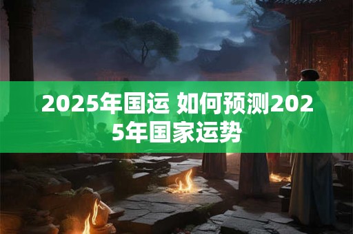 2025年国运 如何预测2025年国家运势