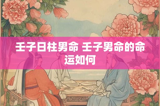 壬子日柱男命 壬子男命的命运如何