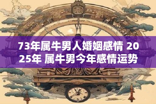 73年属牛男人婚姻感情 2025年 属牛男今年感情运势怎么样