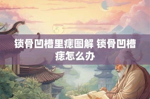 锁骨凹槽里痣图解 锁骨凹槽痣怎么办