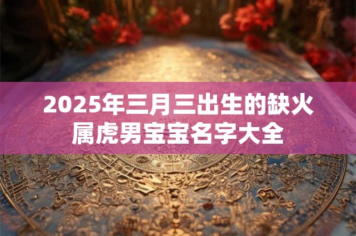 2025年三月三出生的缺火属虎男宝宝名字大全