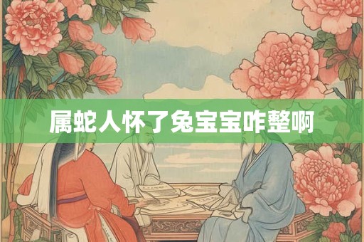 属蛇人怀了兔宝宝咋整啊