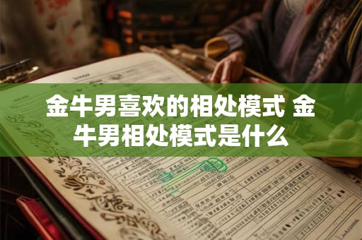 金牛男喜欢的相处模式 金牛男相处模式是什么