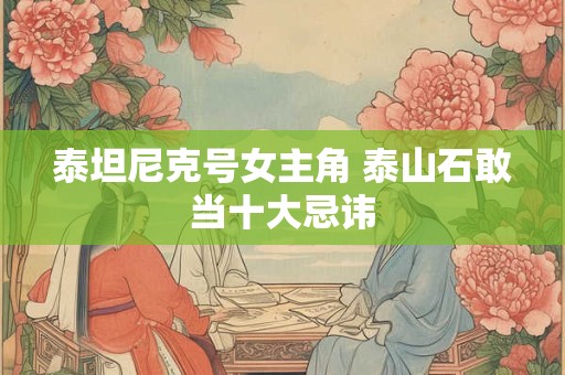 泰坦尼克号女主角 泰山石敢当十大忌讳