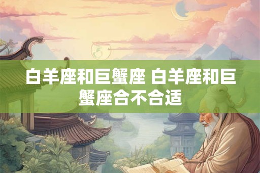 白羊座和巨蟹座 白羊座和巨蟹座合不合适