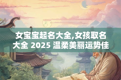 女宝宝起名大全,女孩取名大全 2025 温柔美丽运势佳