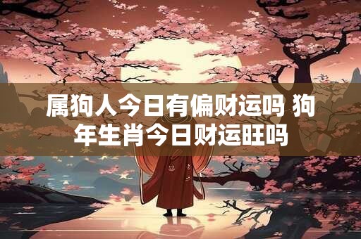 属狗人今日有偏财运吗 狗年生肖今日财运旺吗