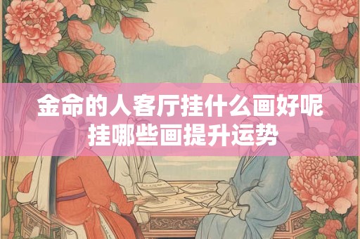 金命的人客厅挂什么画好呢 挂哪些画提升运势