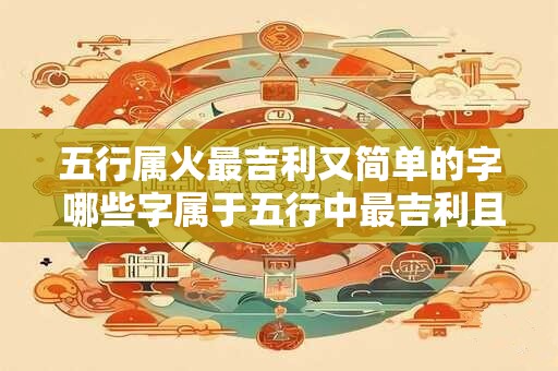 五行属火最吉利又简单的字 哪些字属于五行中最吉利且简单的火属性