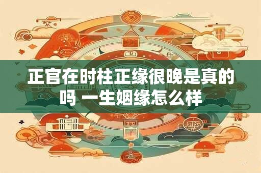 正官在时柱正缘很晚是真的吗 一生姻缘怎么样
