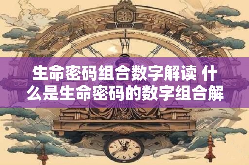 生命密码组合数字解读 什么是生命密码的数字组合解码