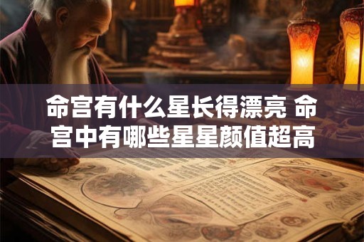命宫有什么星长得漂亮 命宫中有哪些星星颜值超高