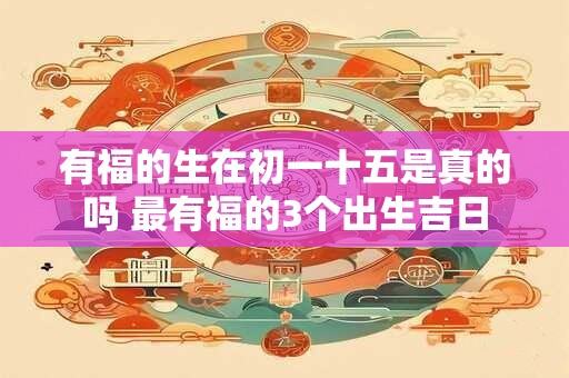 有福的生在初一十五是真的吗 最有福的3个出生吉日