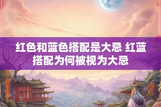红色和蓝色搭配是大忌 红蓝搭配为何被视为大忌