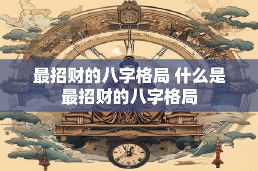 最招财的八字格局 什么是最招财的八字格局