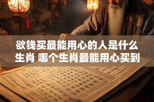 欲钱买最能用心的人是什么生肖 哪个生肖最能用心买到金钱
