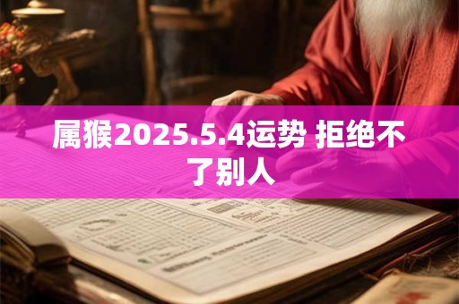 属猴2025.5.4运势 拒绝不了别人