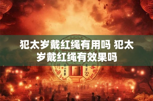 犯太岁戴红绳有用吗 犯太岁戴红绳有效果吗