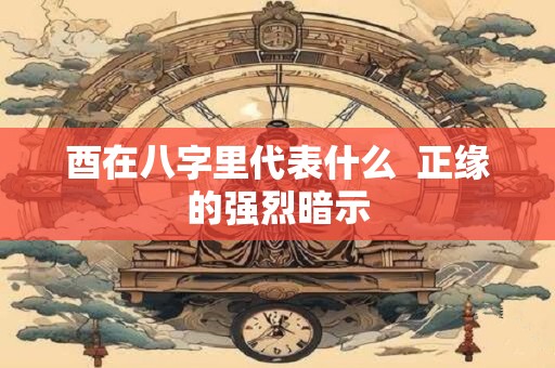 酉在八字里代表什么  正缘的强烈暗示