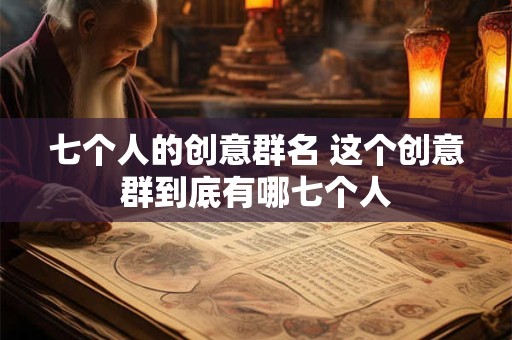 七个人的创意群名 这个创意群到底有哪七个人