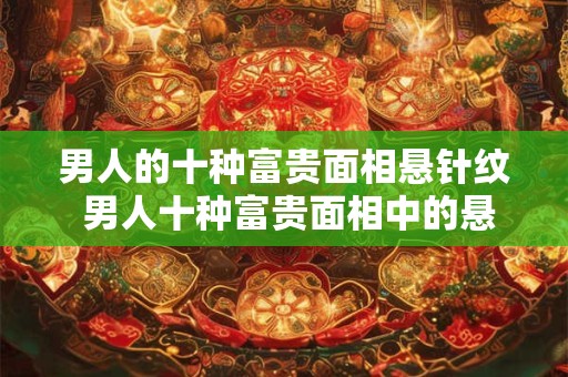 男人的十种富贵面相悬针纹 男人十种富贵面相中的悬针纹是什么