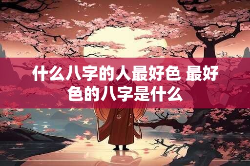 什么八字的人最好色 最好色的八字是什么
