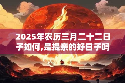 2025年农历三月二十二日子如何,是提亲的好日子吗？