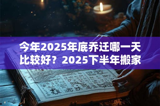 今年2025年底乔迁哪一天比较好？2025下半年搬家乔迁吉日查询
