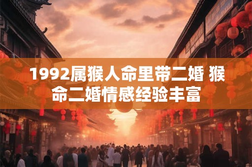 1992属猴人命里带二婚 猴命二婚情感经验丰富