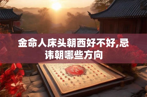 金命人床头朝西好不好,忌讳朝哪些方向