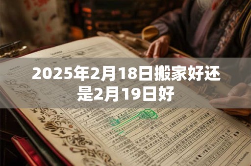 2025年2月18日搬家好还是2月19日好