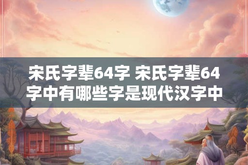 宋氏字辈64字 宋氏字辈64字中有哪些字是现代汉字中不常见的